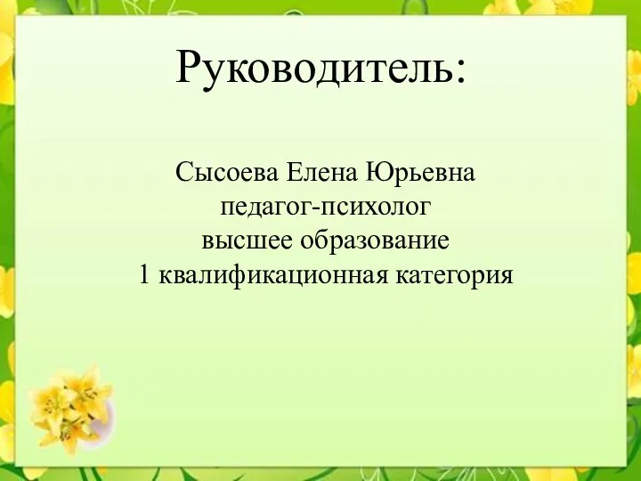 Руководитель: Сысоева Елена Юрьевна педагог-психолог высшее образование 1 квалификационная категория
