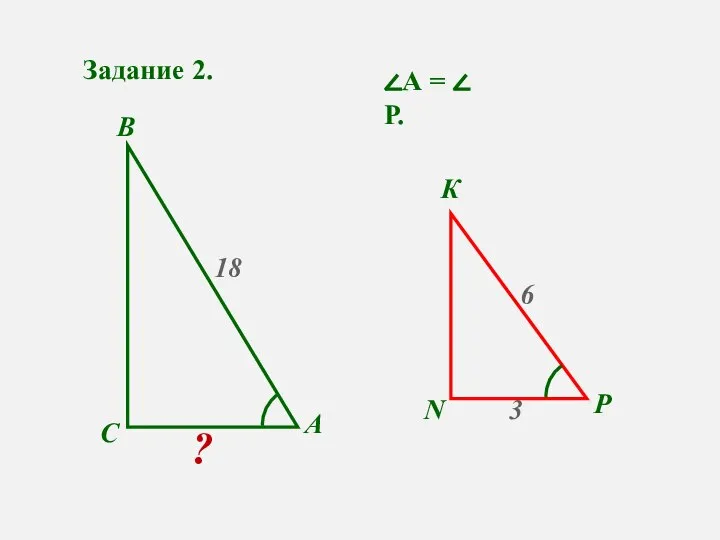 Задание 2. А С В N Р К ? 3 18 6 ∠А = ∠ Р.