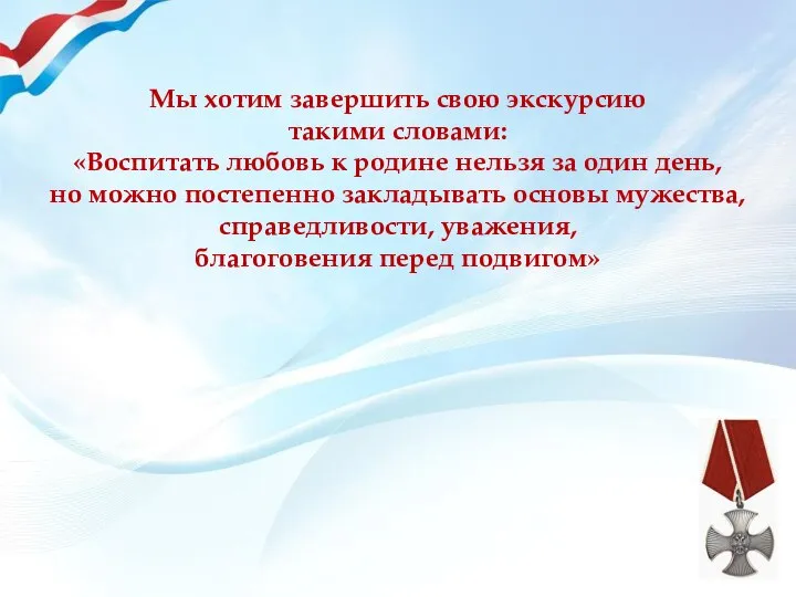 Мы хотим завершить свою экскурсию такими словами: «Воспитать любовь к родине нельзя