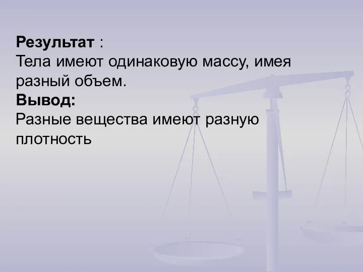 Результат : Тела имеют одинаковую массу, имея разный объем. Вывод: Разные вещества имеют разную плотность