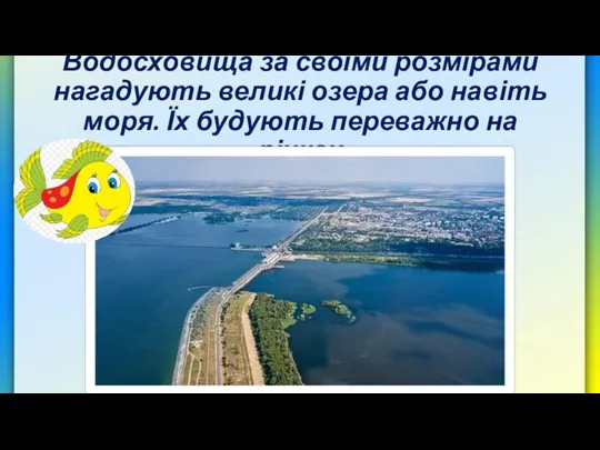 Водосховища за своїми розмірами нагадують великі озера або навіть моря. Їх будують переважно на річках