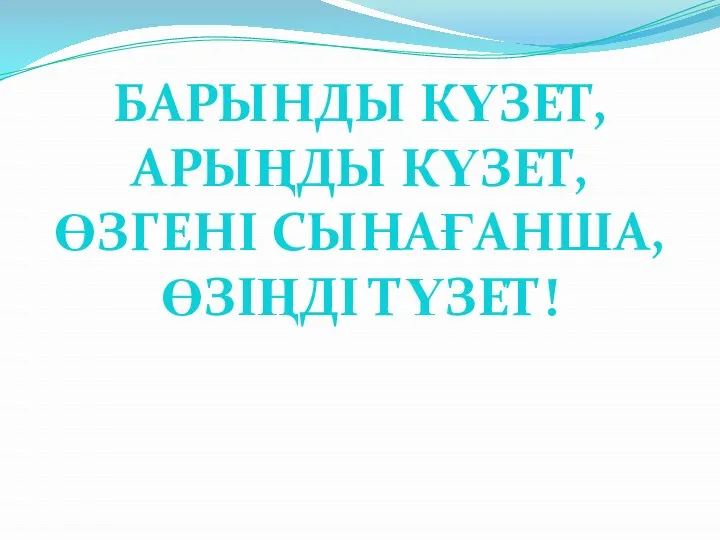 БАРЫНДЫ КҮЗЕТ, АРЫҢДЫ КҮЗЕТ, ӨЗГЕНІ СЫНАҒАНША, ӨЗІҢДІ ТҮЗЕТ!