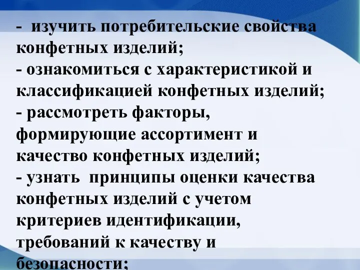 - изучить потребительские свойства конфетных изделий; - ознакомиться с характеристикой и классификацией