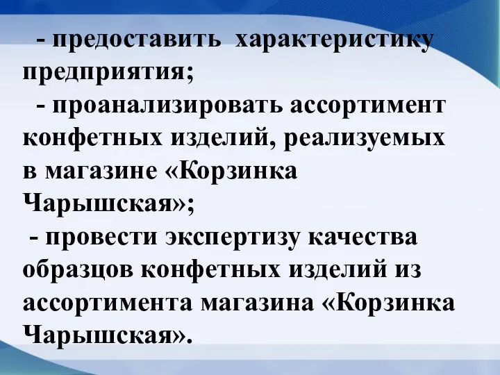 - предоставить характеристику предприятия; - проанализировать ассортимент конфетных изделий, реализуемых в магазине