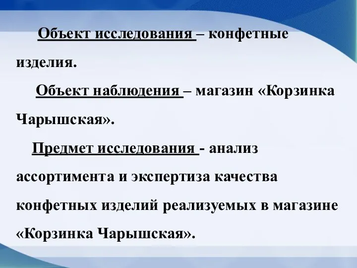 Объект исследования – конфетные изделия. Объект наблюдения – магазин «Корзинка Чарышская». Предмет