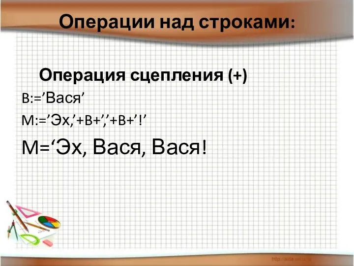 Операции над строками: Операция сцепления (+) B:=’Вася’ M:=’Эх,’+B+’,’+B+’!’ M=‘Эх, Вася, Вася!