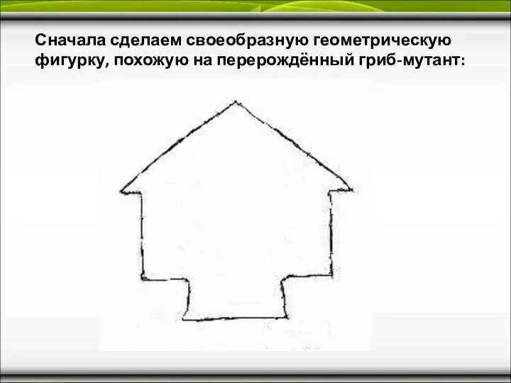 Сначала сделаем своеобразную геометрическую фигурку, похожую на перерождённый гриб-мутант: