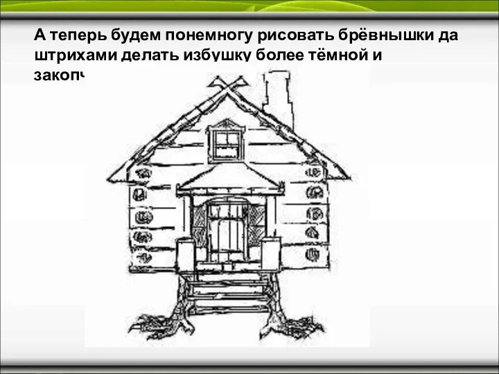 А теперь будем понемногу рисовать брёвнышки да штрихами делать избушку более тёмной и закопчённой: