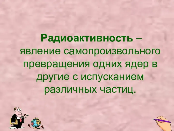 Радиоактивность – явление самопроизвольного превращения одних ядер в другие с испусканием различных частиц.