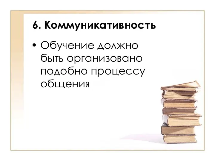 6. Коммуникативность Обучение должно быть организовано подобно процессу общения