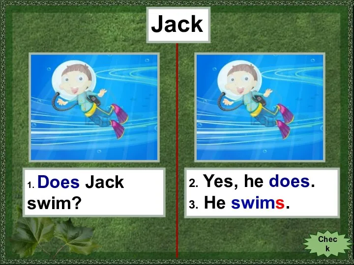 Jack 1. Does Jack swim? 2. Yes, he does. 3. He swims. Check