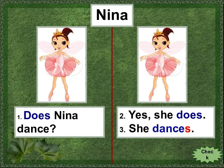 Nina 1. Does Nina dance? 2. Yes, she does. 3. She dances. Check