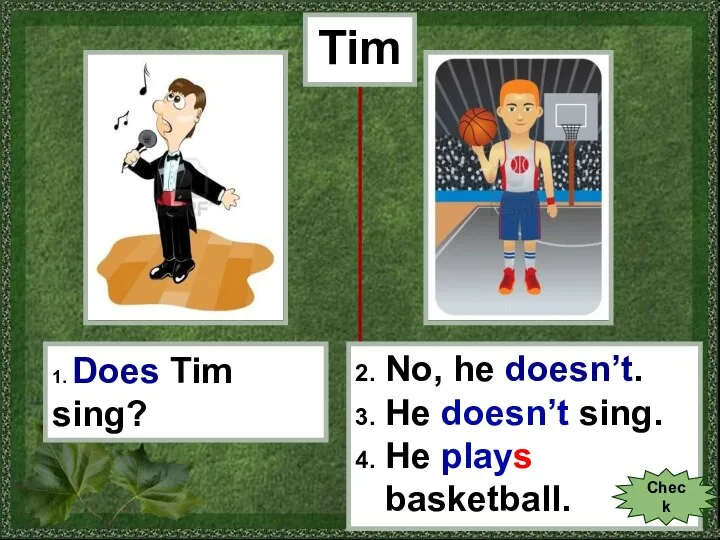 Tim 1. Does Tim sing? 2. No, he doesn’t. 3. He doesn’t