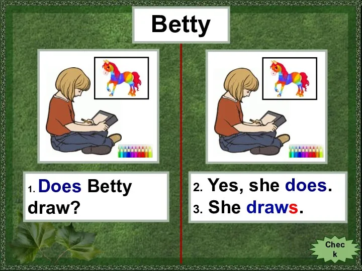 Betty 1. Does Betty draw? 2. Yes, she does. 3. She draws. Check