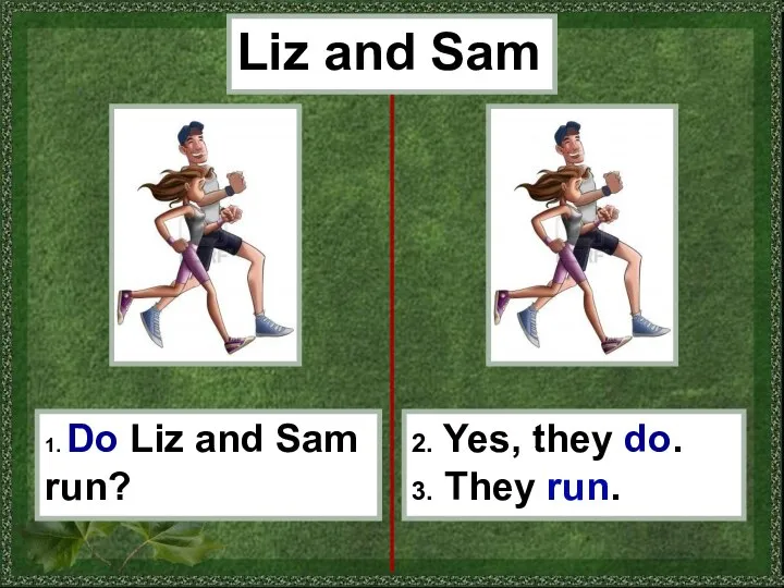 1. Do Liz and Sam run? 2. Yes, they do. 3. They run. Liz and Sam