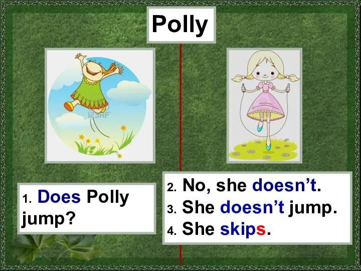 Polly 1. Does Polly jump? 2. No, she doesn’t. 3. She doesn’t jump. 4. She skips.