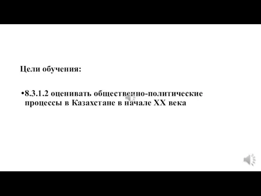 Цели обучения: 8.3.1.2 оценивать общественно-политические процессы в Казахстане в начале XX века