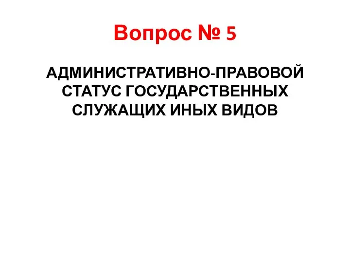 Вопрос № 5 АДМИНИСТРАТИВНО-ПРАВОВОЙ СТАТУС ГОСУДАРСТВЕННЫХ СЛУЖАЩИХ ИНЫХ ВИДОВ