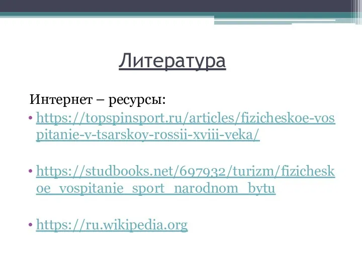 Литература Интернет – ресурсы: https://topspinsport.ru/articles/fizicheskoe-vospitanie-v-tsarskoy-rossii-xviii-veka/ https://studbooks.net/697932/turizm/fizicheskoe_vospitanie_sport_narodnom_bytu https://ru.wikipedia.org