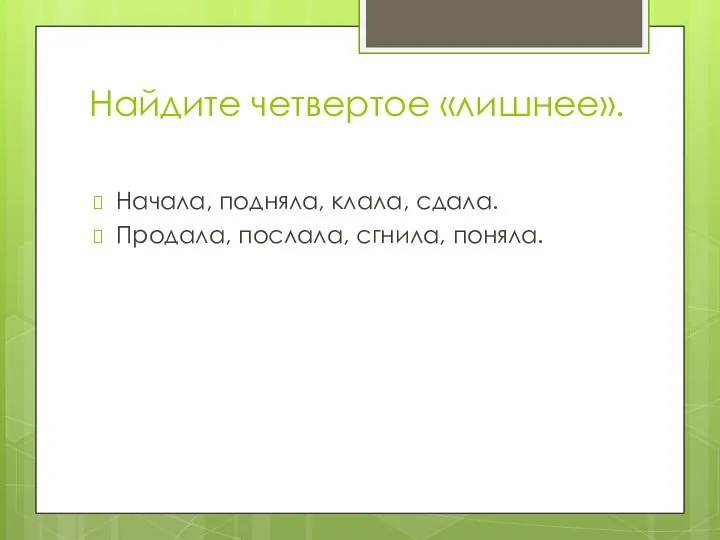 Найдите четвертое «лишнее». Начала, подняла, клала, сдала. Продала, послала, сгнила, поняла.