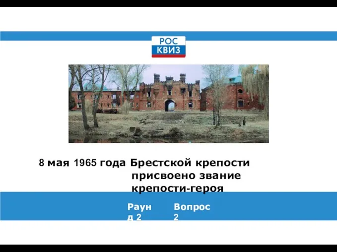 8 мая 1965 года Брестской крепости присвоено звание крепости-героя Раунд 2 Вопрос 2