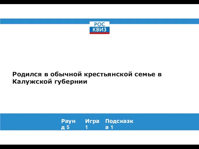 Родился в обычной крестьянской семье в Калужской губернии Раунд 5 Игра 1 Подсказка 1