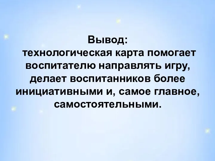 Вывод: технологическая карта помогает воспитателю направлять игру, делает воспитанников более инициативными и, самое главное, самостоятельными.