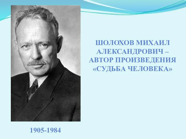 ШОЛОХОВ МИХАИЛ АЛЕКСАНДРОВИЧ – АВТОР ПРОИЗВЕДЕНИЯ «СУДЬБА ЧЕЛОВЕКА» 1905-1984
