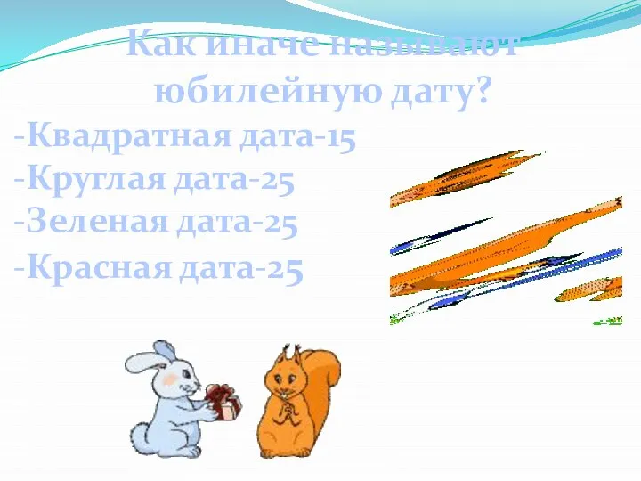 Как иначе называют юбилейную дату? Квадратная дата-15 Круглая дата-25 Зеленая дата-25 Красная дата-25