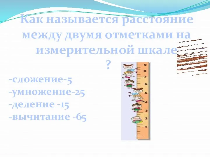 Как называется расстояние между двумя отметками на измерительной шкале ? -сложение-5 -умножение-25 -деление -15 -вычитание -65