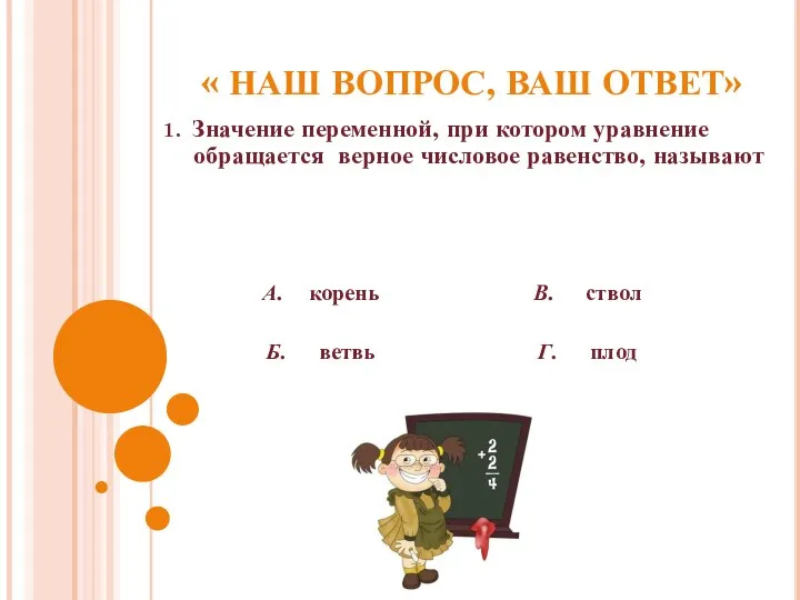 « НАШ ВОПРОС, ВАШ ОТВЕТ» 1. Значение переменной, при котором уравнение обращается верное числовое равенство, называют