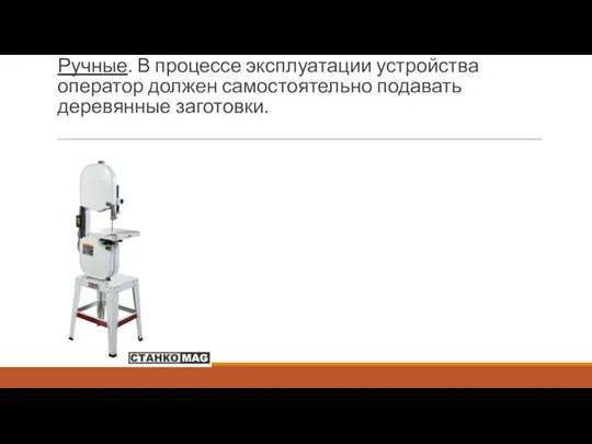 Ручные. В процессе эксплуатации устройства оператор должен самостоятельно подавать деревянные заготовки.