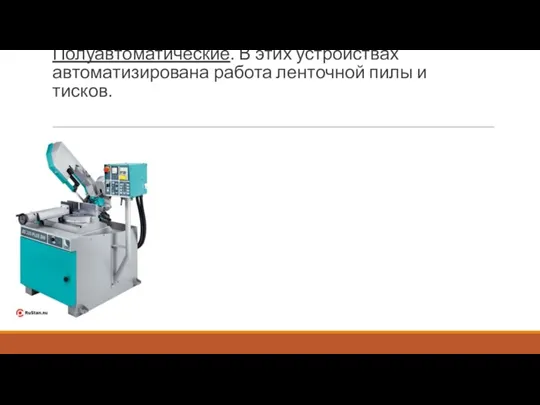 Полуавтоматические. В этих устройствах автоматизирована работа ленточной пилы и тисков.