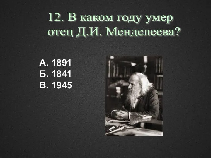 А. 1891 Б. 1841 В. 1945 12. В каком году умер отец Д.И. Менделеева?