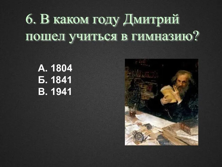 А. 1804 Б. 1841 В. 1941 6. В каком году Дмитрий пошел учиться в гимназию?
