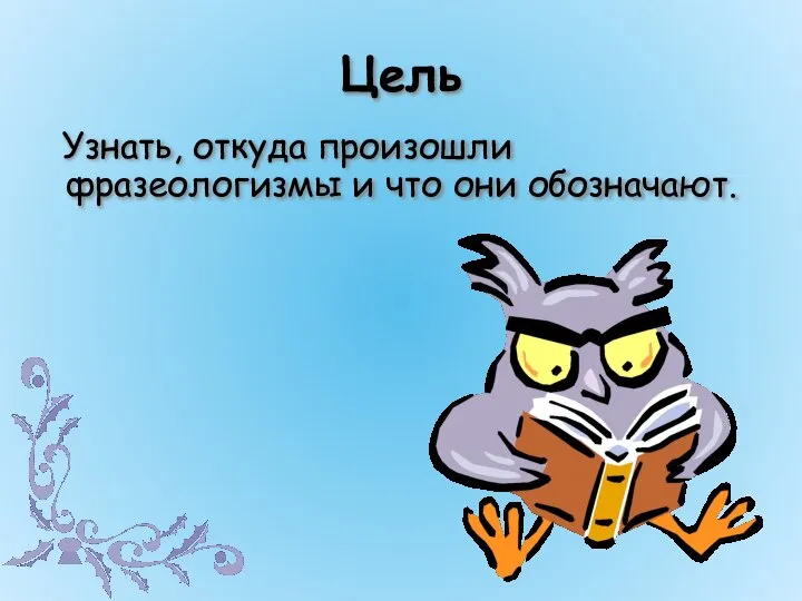 Цель Узнать, откуда произошли фразеологизмы и что они обозначают.