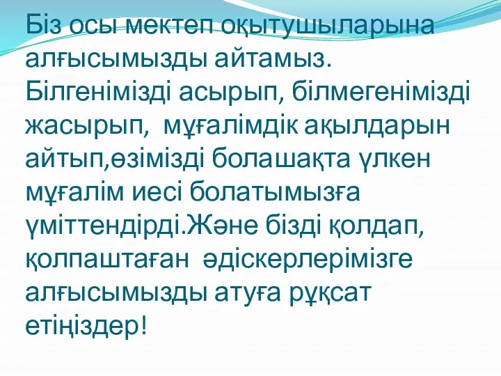 Біз осы мектеп оқытушыларына алғысымызды айтамыз. Білгенімізді асырып, білмегенімізді жасырып, мұғалімдік ақылдарын