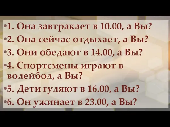 1. Она завтракает в 10.00, а Вы? 2. Она сейчас отдыхает, а