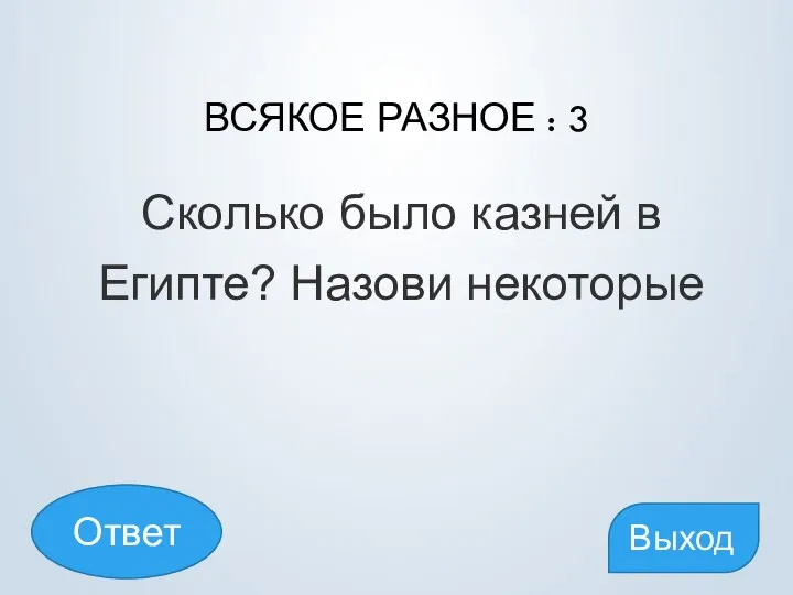 ВСЯКОЕ РАЗНОЕ : 3 Сколько было казней в Египте? Назови некоторые Выход Ответ