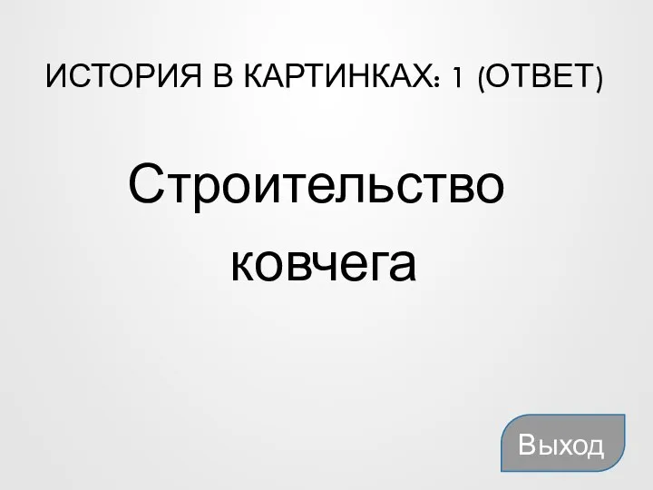 ИСТОРИЯ В КАРТИНКАХ: 1 (ОТВЕТ) Строительство ковчега Выход