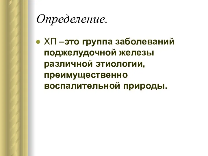 Определение. ХП –это группа заболеваний поджелудочной железы различной этиологии, преимущественно воспалительной природы.