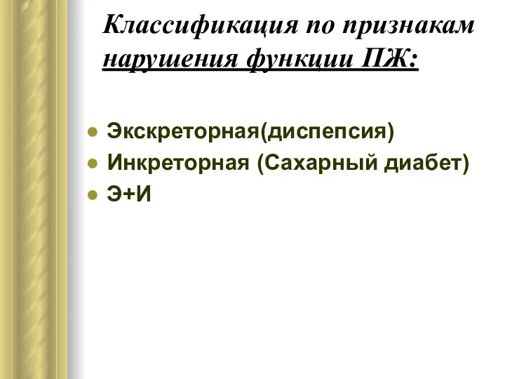 Классификация по признакам нарушения функции ПЖ: Экскреторная(диспепсия) Инкреторная (Сахарный диабет) Э+И