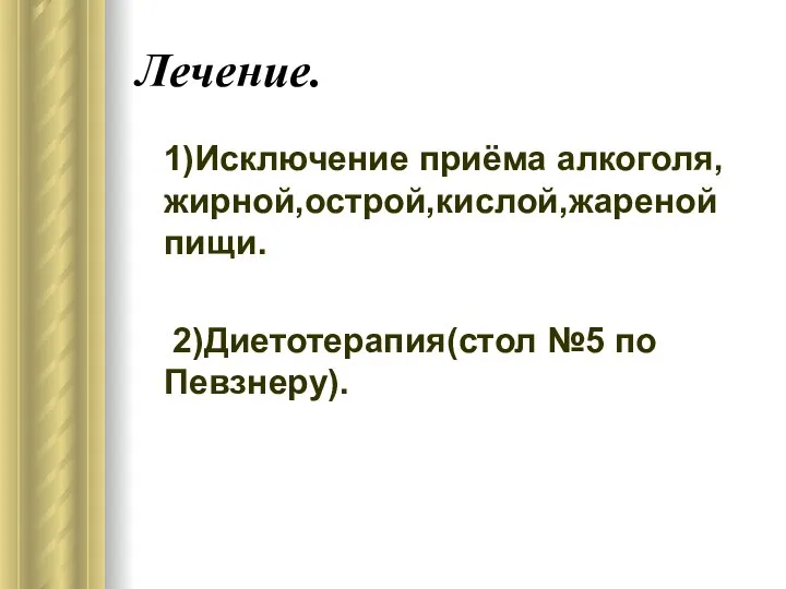 Лечение. 1)Исключение приёма алкоголя,жирной,острой,кислой,жареной пищи. 2)Диетотерапия(стол №5 по Певзнеру).