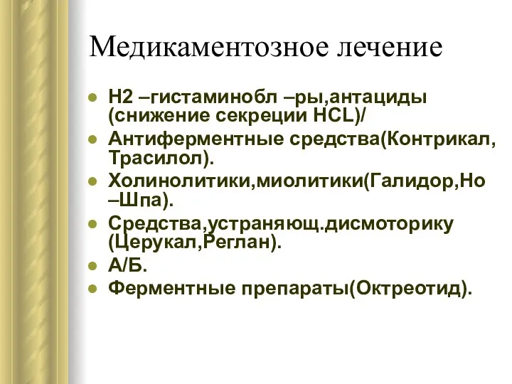 Медикаментозное лечение Н2 –гистаминобл –ры,антациды(снижение секреции НСL)/ Антиферментные средства(Контрикал,Трасилол). Холинолитики,миолитики(Галидор,Но –Шпа). Средства,устраняющ.дисмоторику(Церукал,Реглан). А/Б. Ферментные препараты(Октреотид).