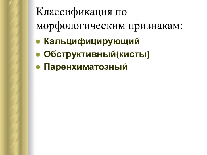 Классификация по морфологическим признакам: Кальцифицирующий Обструктивный(кисты) Паренхиматозный