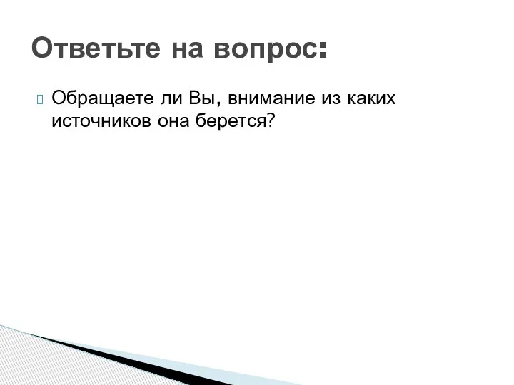 Обращаете ли Вы, внимание из каких источников она берется? Ответьте на вопрос: