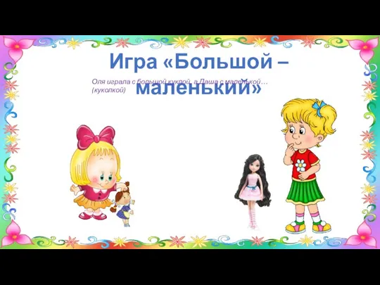 Игра «Большой – маленький» Оля играла с большой куклой, а Даша с маленькой… (куколкой)