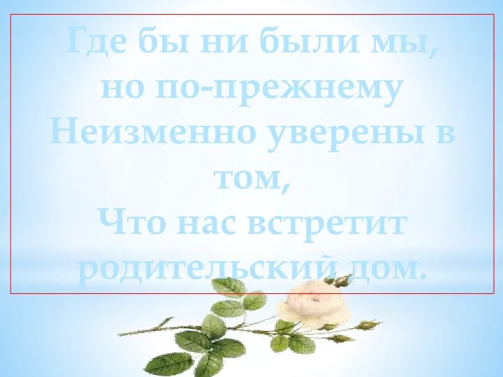 Где бы ни были мы, но по-прежнему Неизменно уверены в том, Что нас встретит родительский дом.