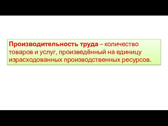 Производительность труда – количество товаров и услуг, произведённый на единицу израсходованных производственных ресурсов.