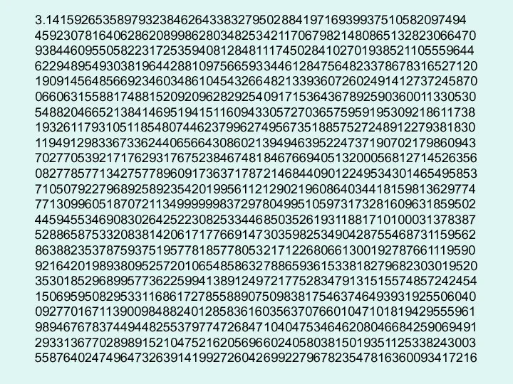 3.14159265358979323846264338327950288419716939937510582097494 45923078164062862089986280348253421170679821480865132823066470 93844609550582231725359408128481117450284102701938521105559644 62294895493038196442881097566593344612847564823378678316527120 19091456485669234603486104543266482133936072602491412737245870 06606315588174881520920962829254091715364367892590360011330530 54882046652138414695194151160943305727036575959195309218611738 19326117931051185480744623799627495673518857527248912279381830 11949129833673362440656643086021394946395224737190702179860943 70277053921717629317675238467481846766940513200056812714526356 08277857713427577896091736371787214684409012249534301465495853 71050792279689258923542019956112129021960864034418159813629774